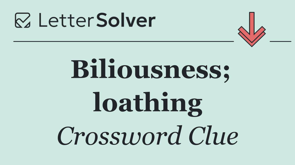 Biliousness; loathing