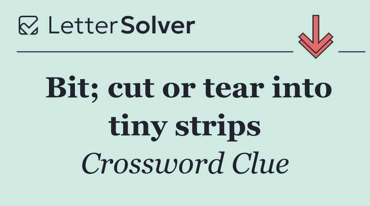 Bit; cut or tear into tiny strips