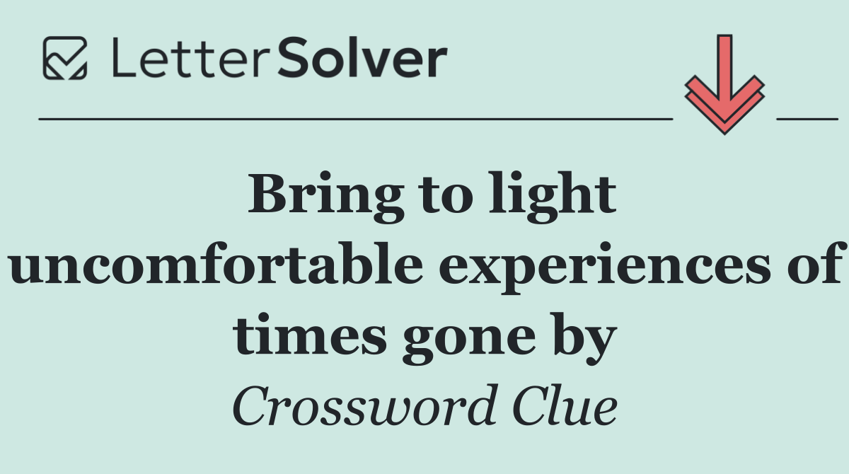 Bring to light uncomfortable experiences of times gone by