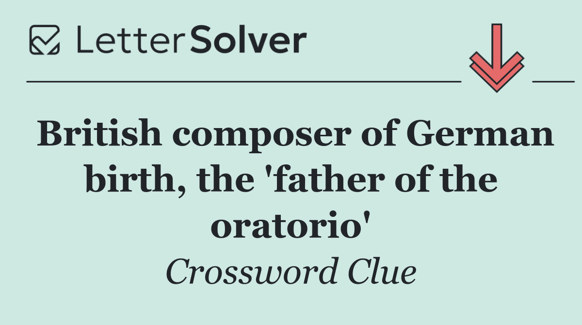 British composer of German birth, the 'father of the oratorio'