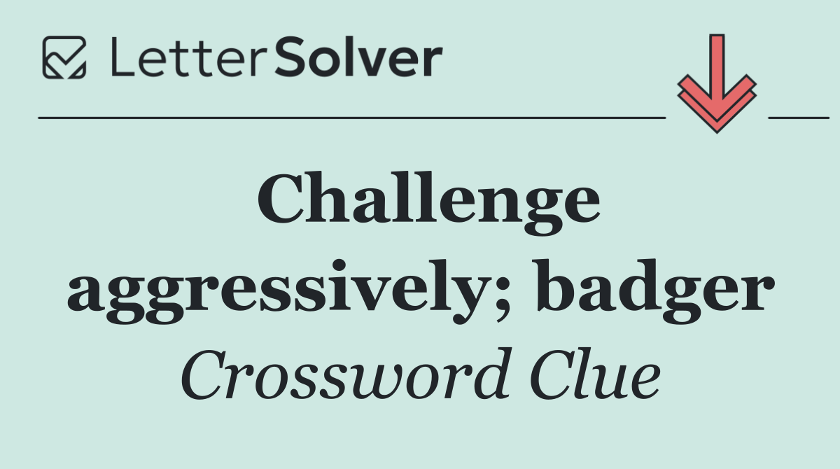 Challenge aggressively; badger