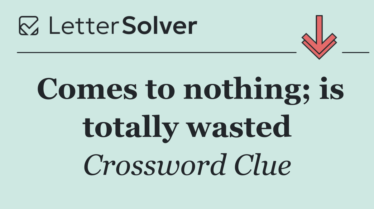 Comes to nothing; is totally wasted