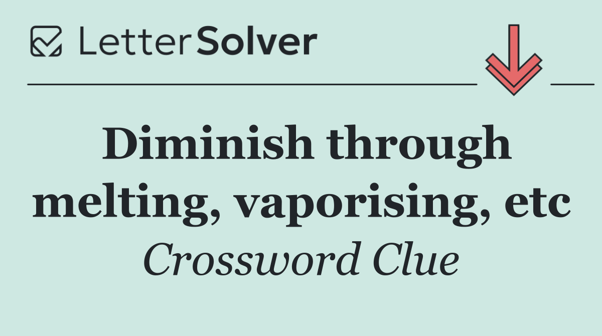 Diminish through melting, vaporising, etc