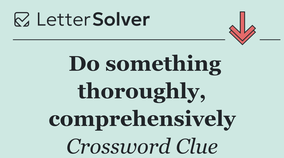 Do something thoroughly, comprehensively