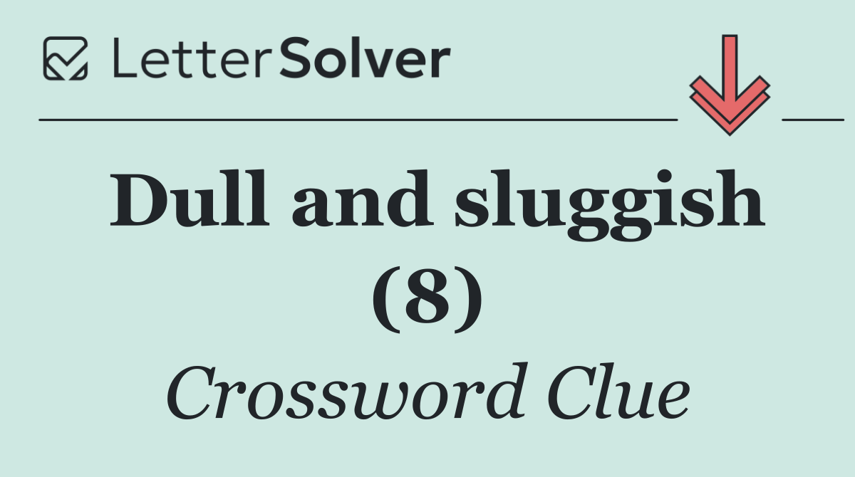 Dull and sluggish (8)