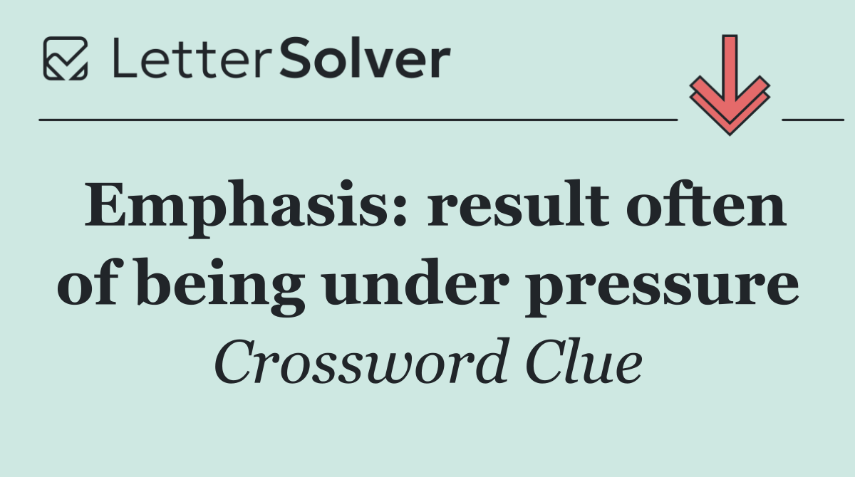 Emphasis: result often of being under pressure