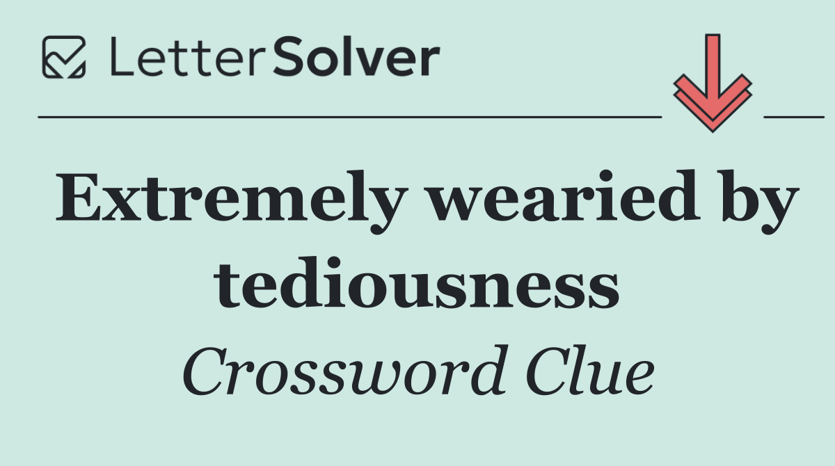 Extremely wearied by tediousness