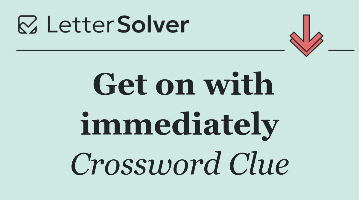Get on with immediately