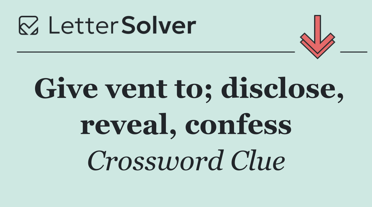 Give vent to; disclose, reveal, confess