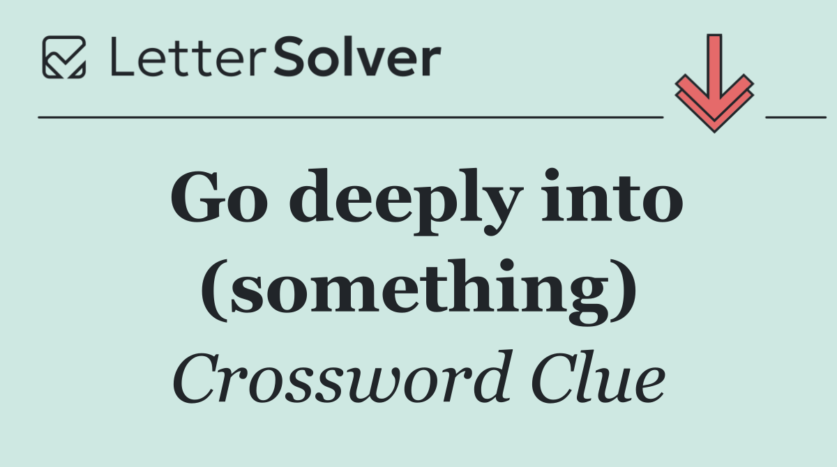 Go deeply into (something)