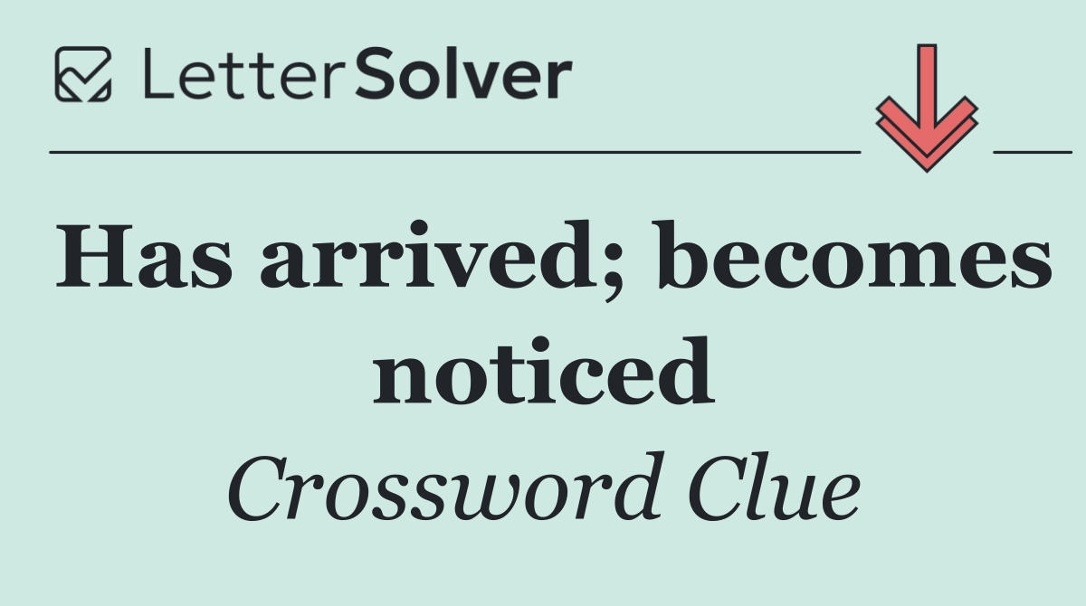 Has arrived; becomes noticed