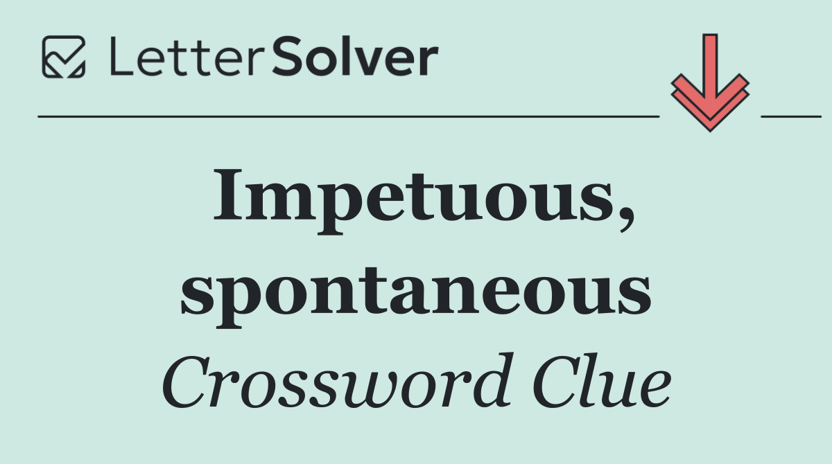 Impetuous, spontaneous