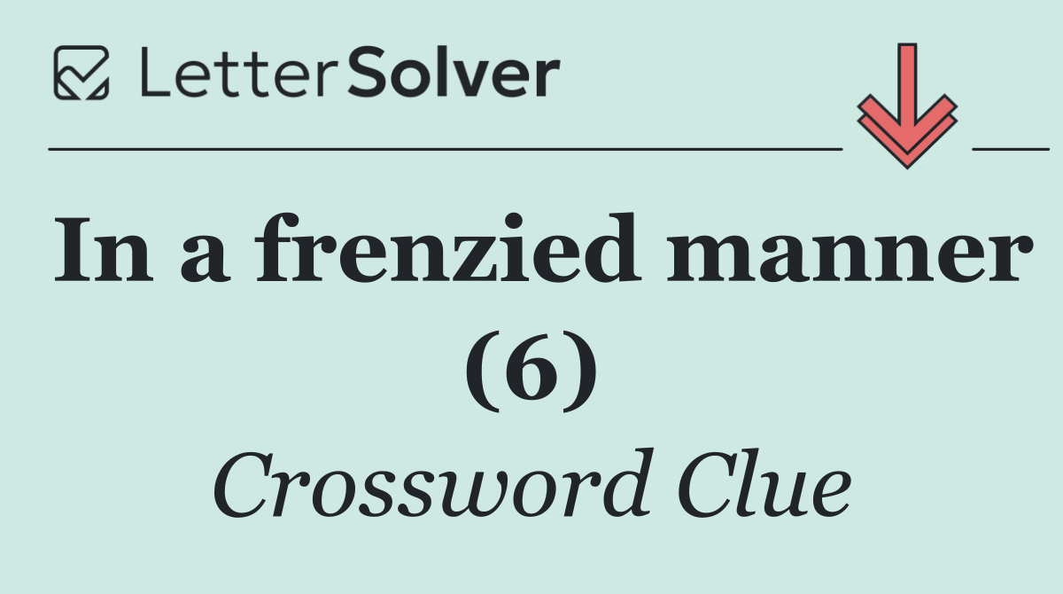 In a frenzied manner (6)