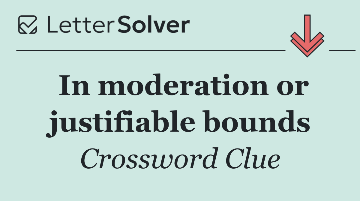 In moderation or justifiable bounds