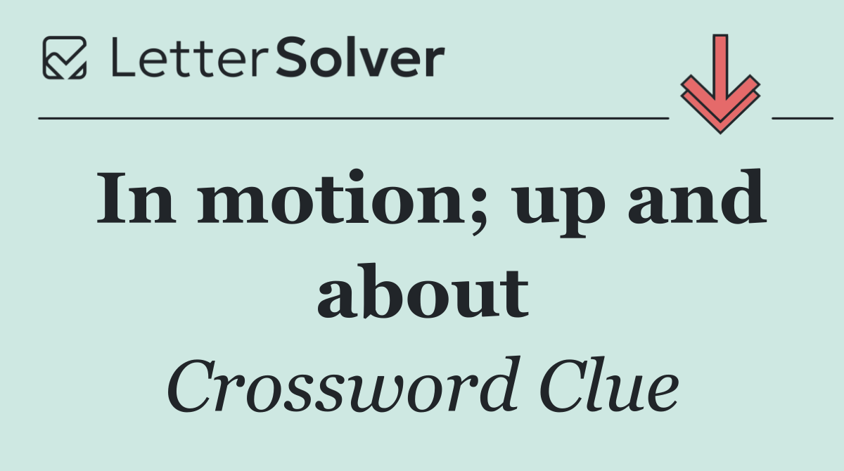In motion; up and about