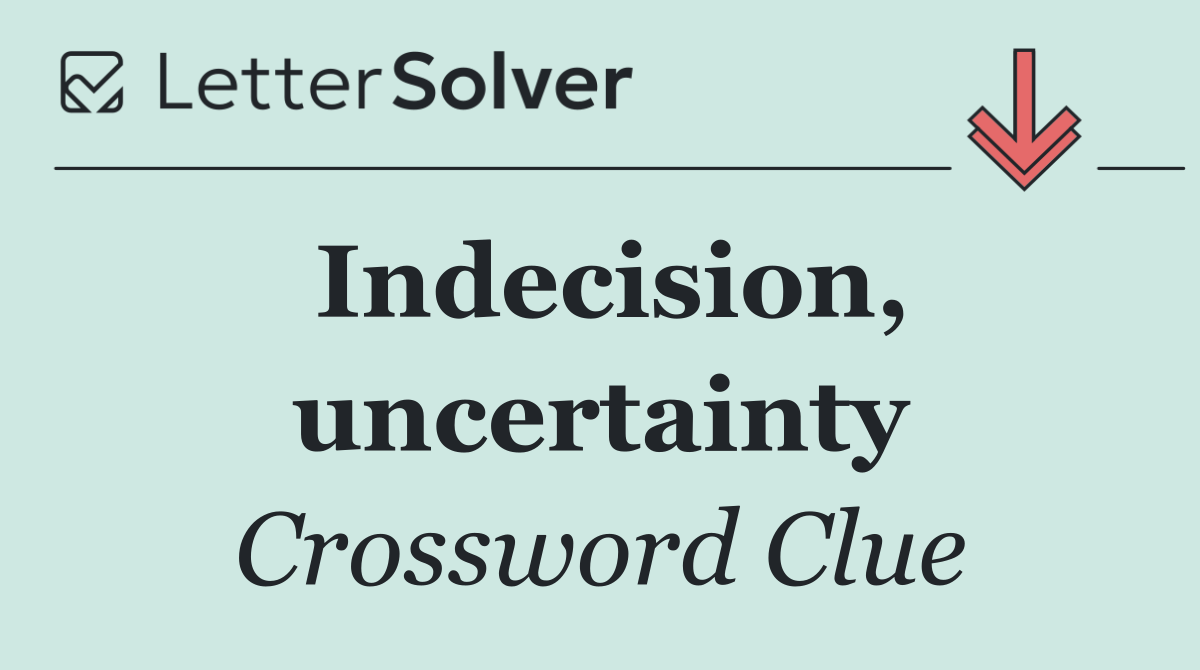 Indecision, uncertainty