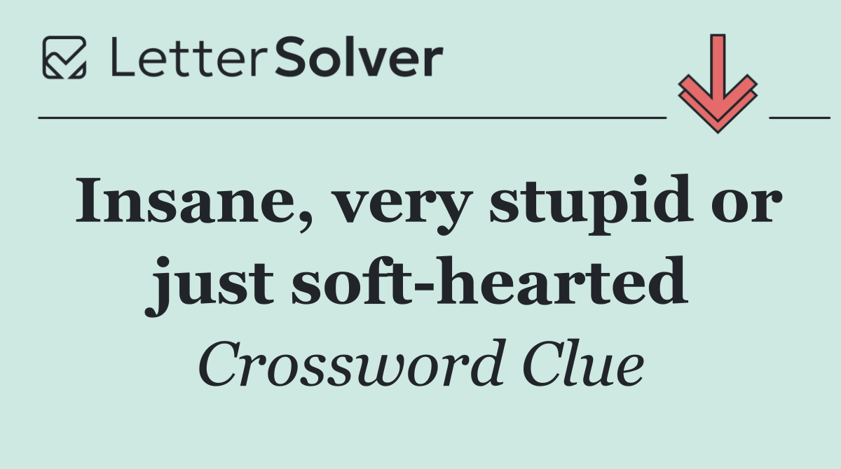Insane, very stupid or just soft hearted