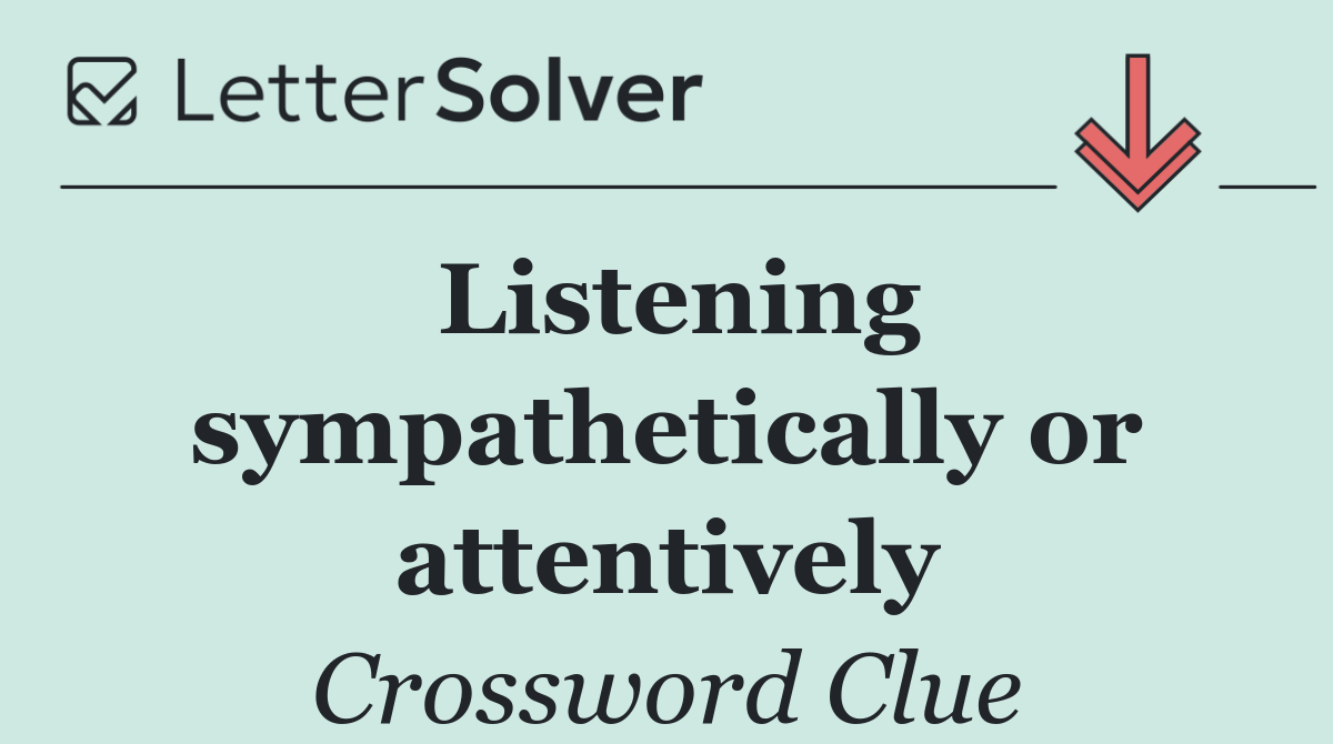 Listening sympathetically or attentively