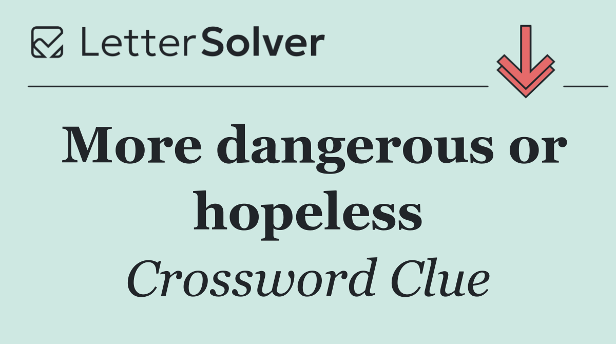 More dangerous or hopeless