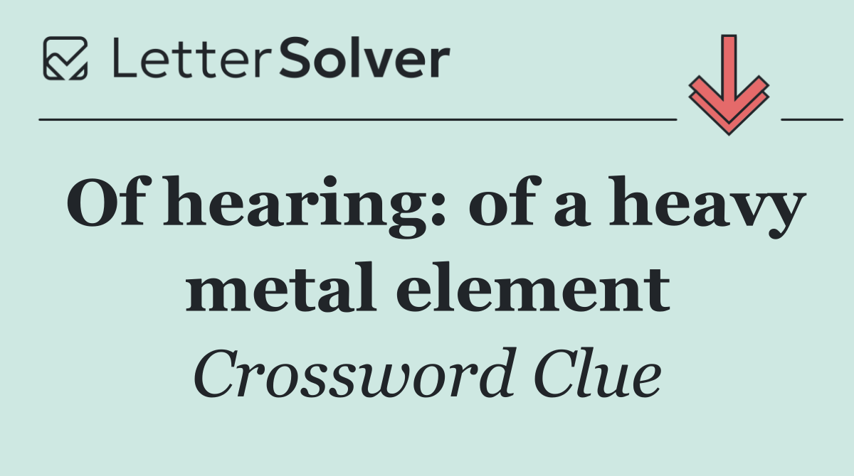 Of hearing: of a heavy metal element