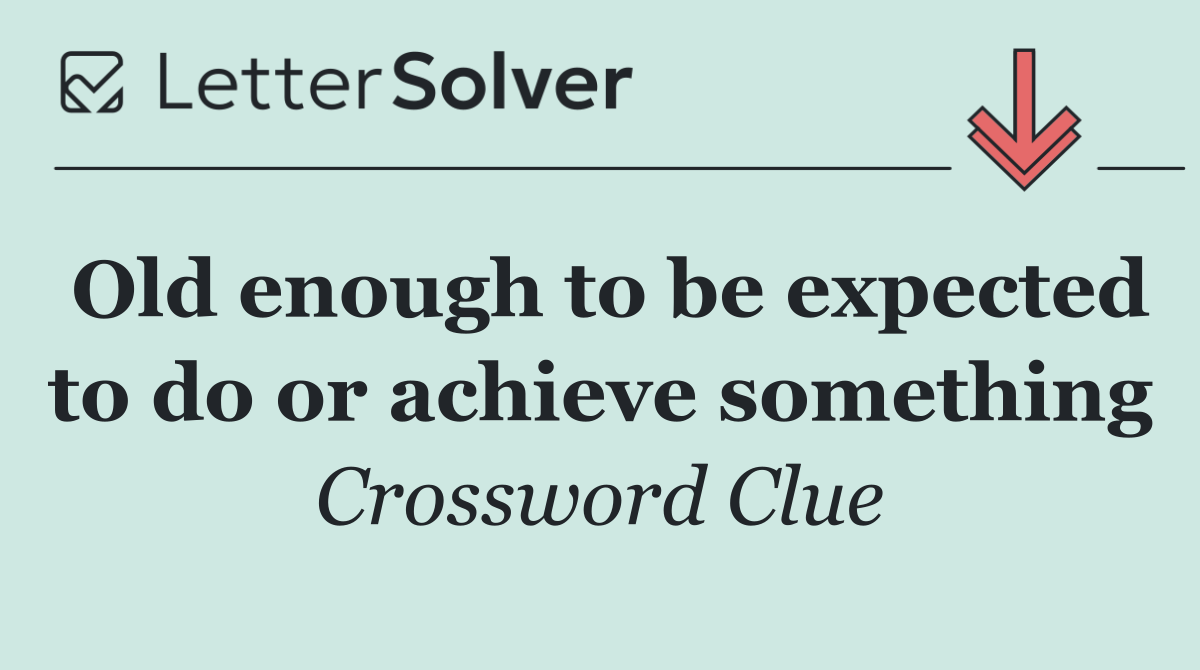 Old enough to be expected to do or achieve something