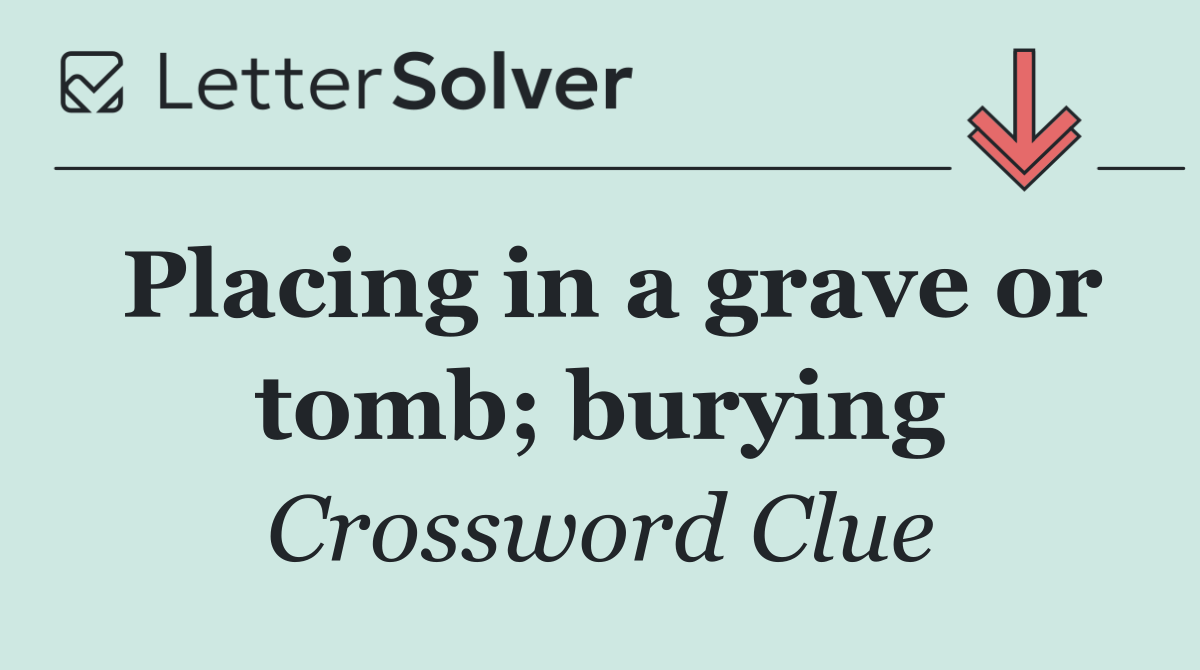 Placing in a grave or tomb; burying