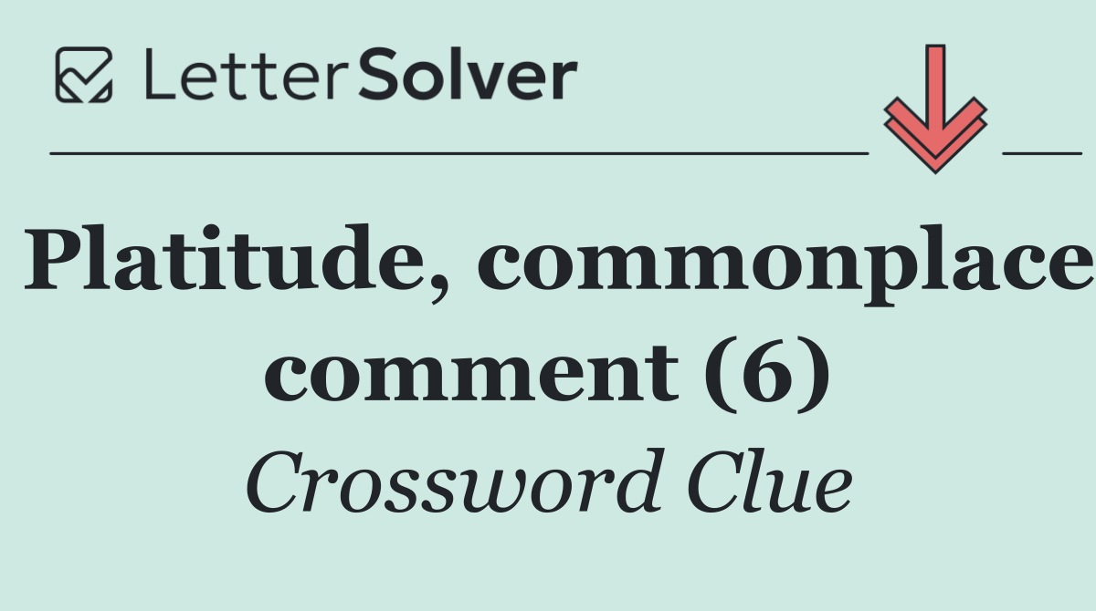Platitude, commonplace comment (6)