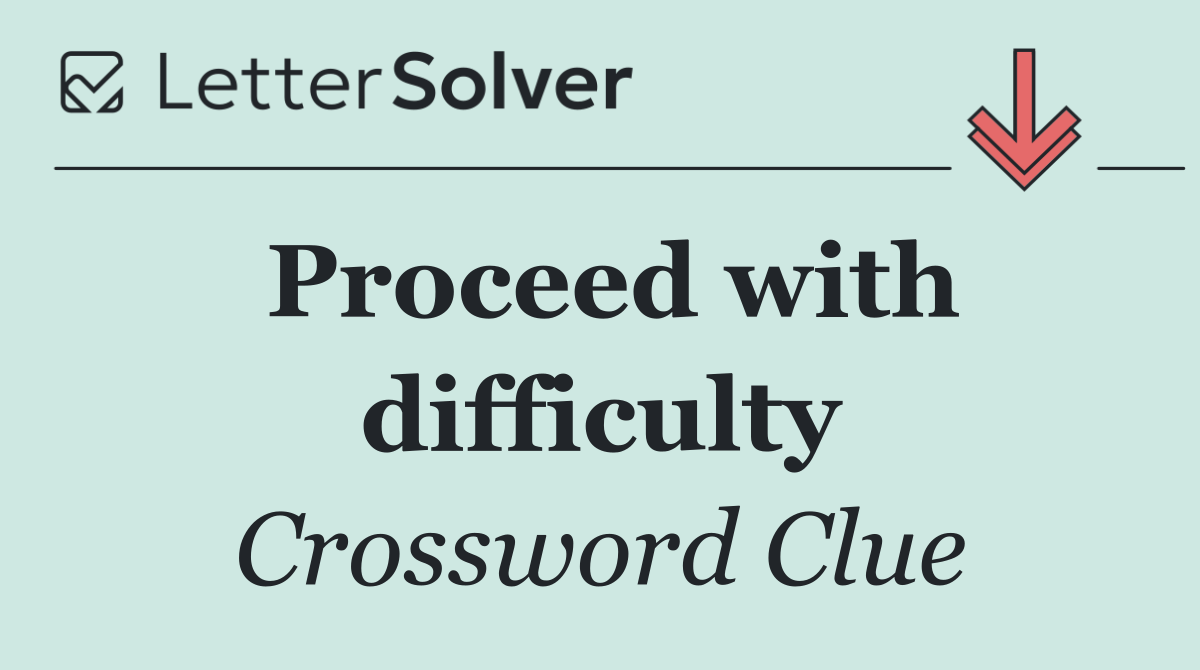 Proceed with difficulty
