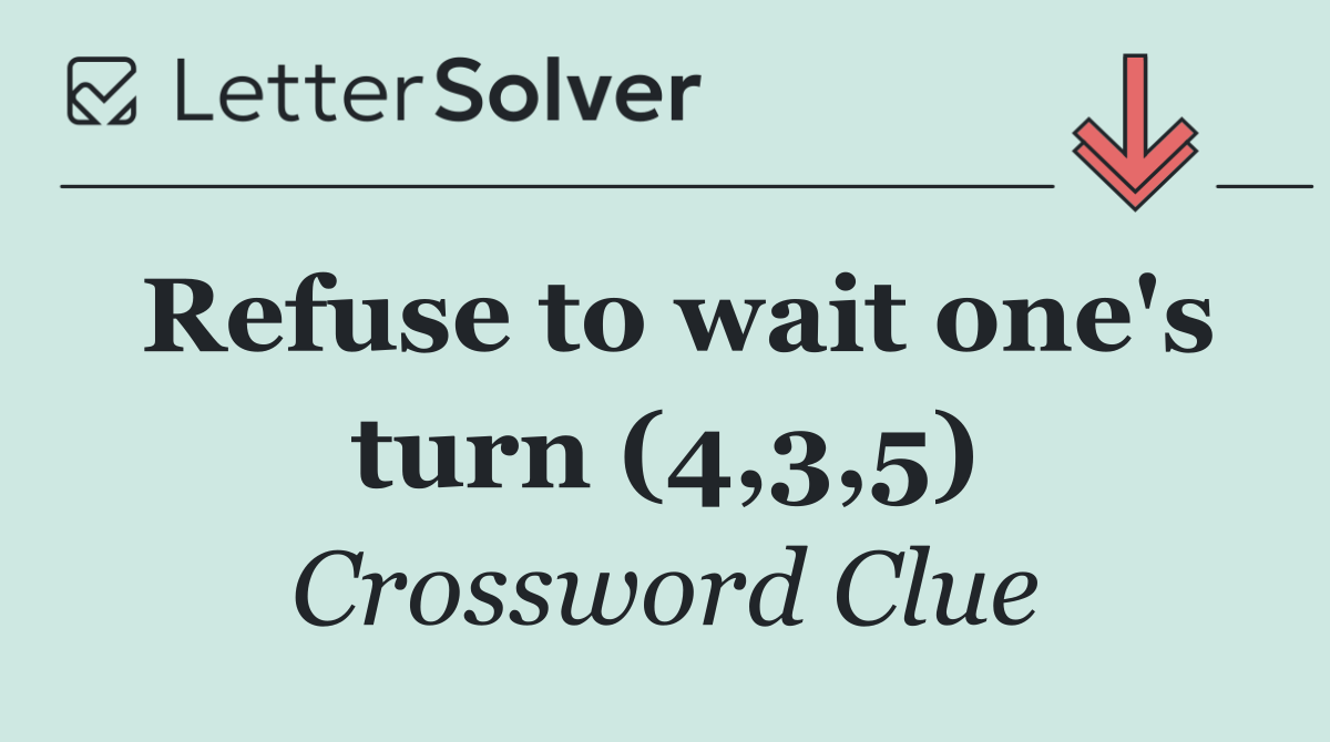 Refuse to wait one's turn (4,3,5)