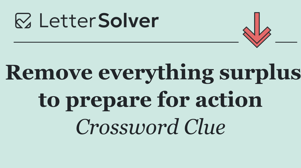 Remove everything surplus to prepare for action