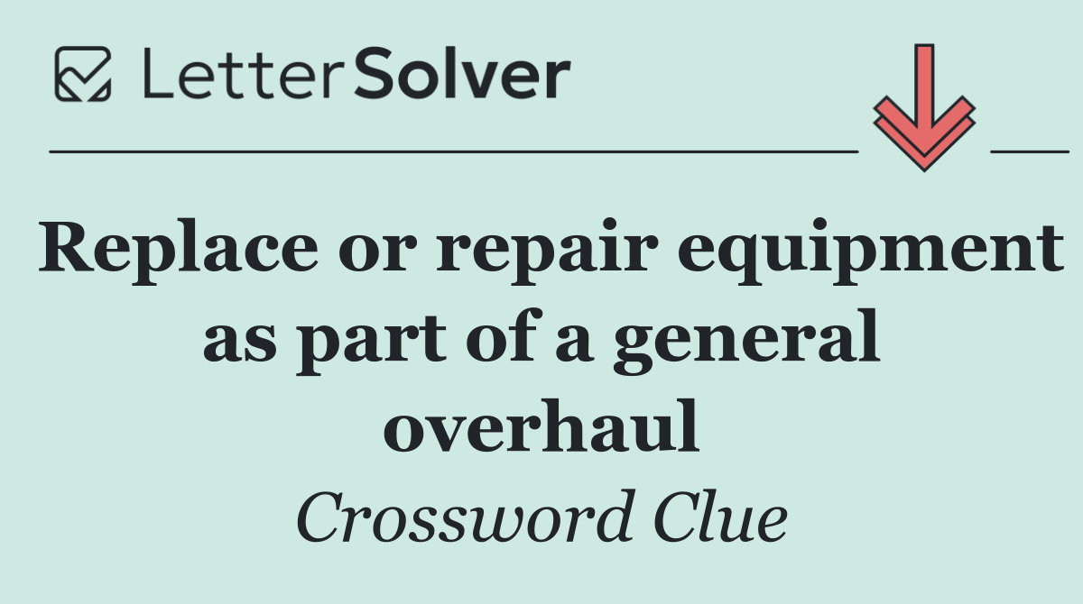 Replace or repair equipment as part of a general overhaul