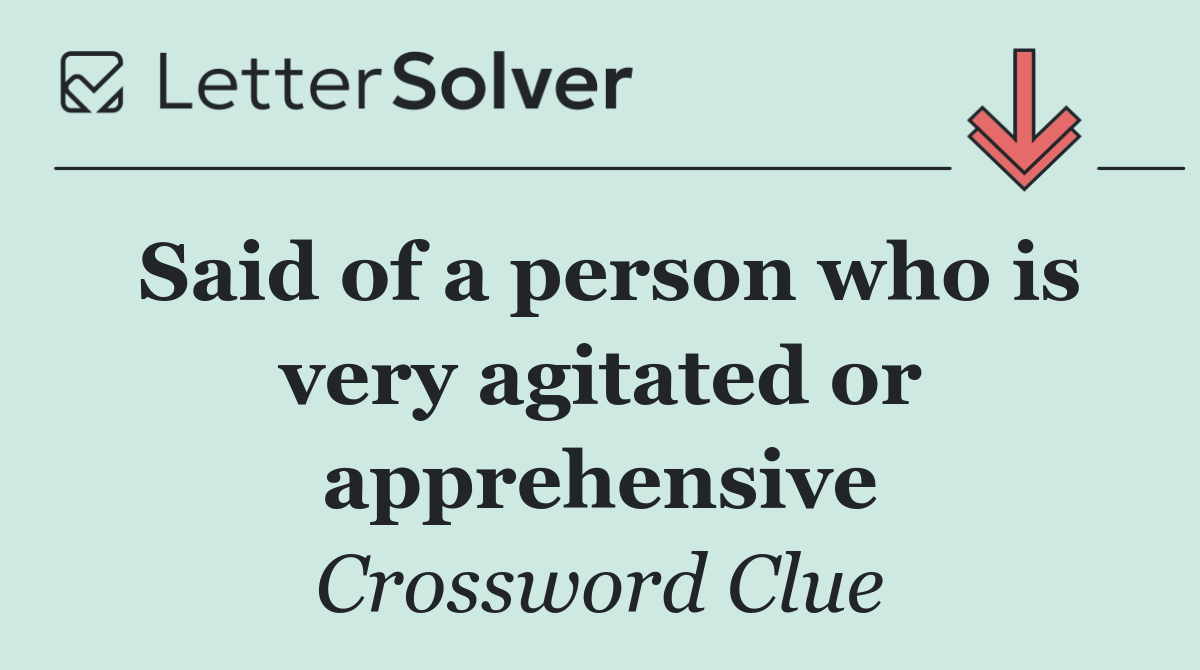 Said of a person who is very agitated or apprehensive