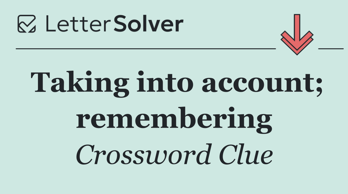 Taking into account; remembering