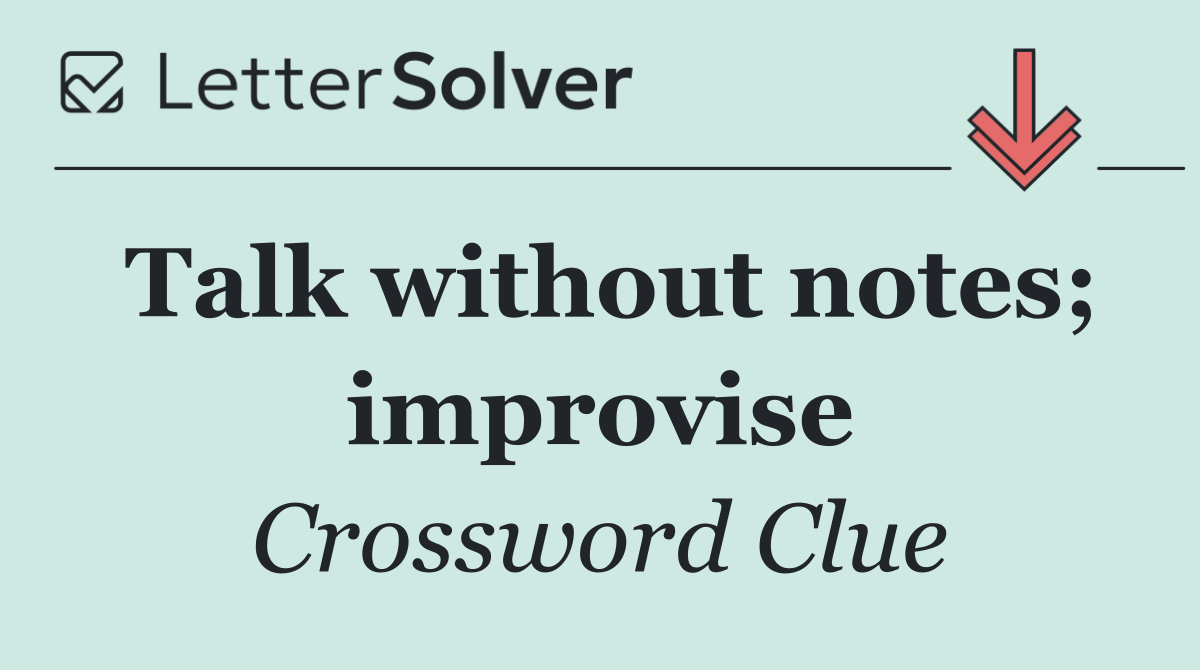 Talk without notes; improvise