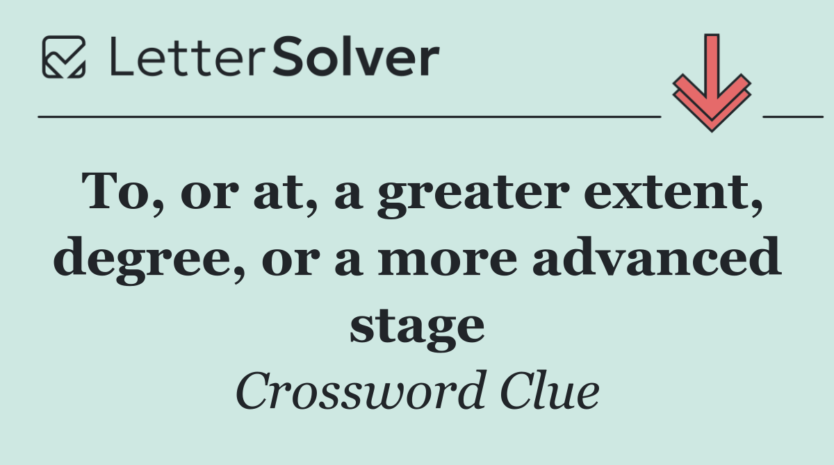 To, or at, a greater extent, degree, or a more advanced stage