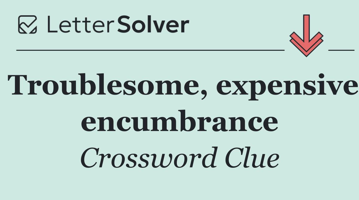 Troublesome, expensive encumbrance