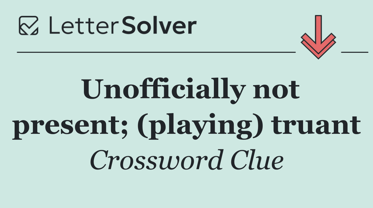 Unofficially not present; (playing) truant