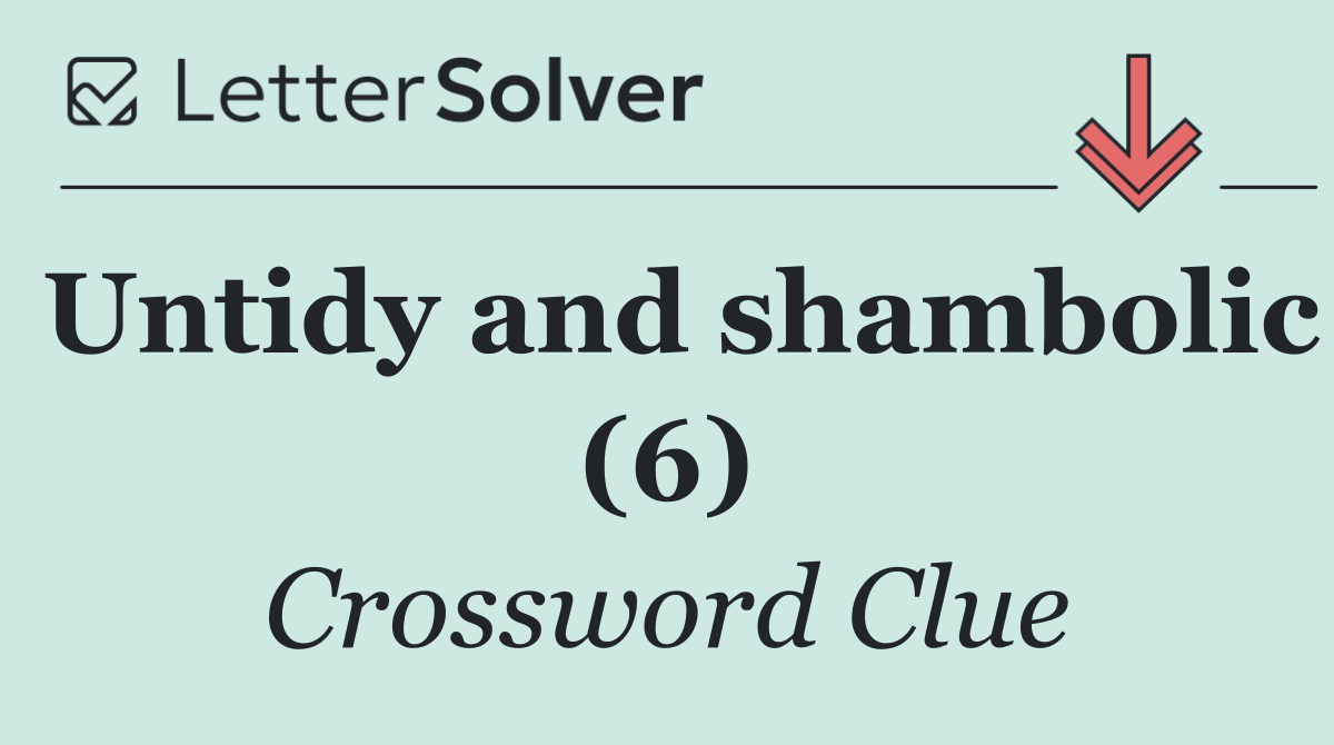 Untidy and shambolic (6)