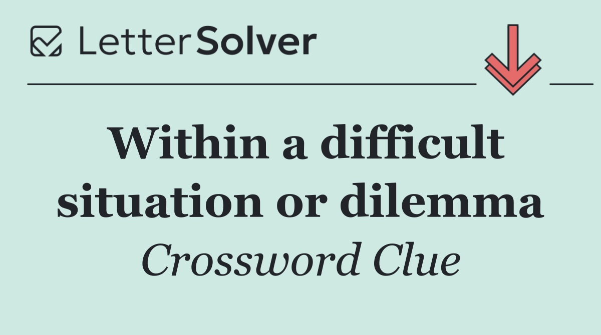 Within a difficult situation or dilemma