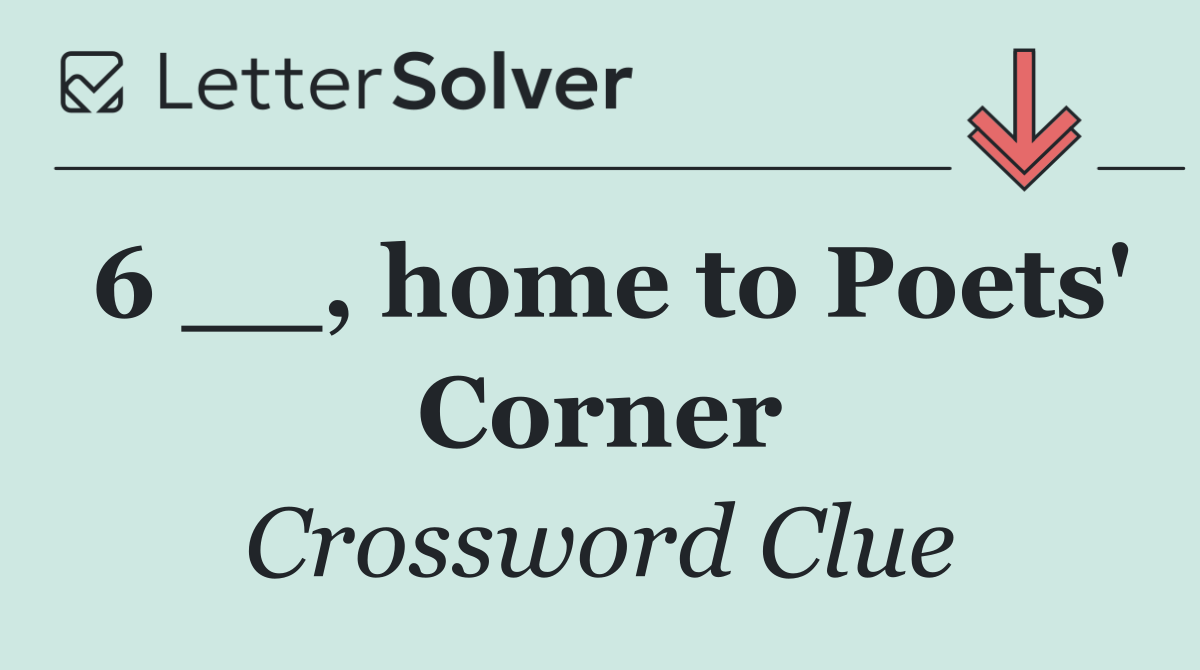 6 __, home to Poets' Corner