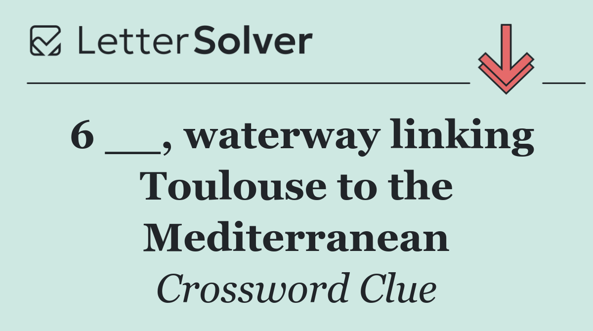 6 __, waterway linking Toulouse to the Mediterranean