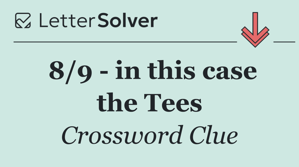 8/9   in this case the Tees