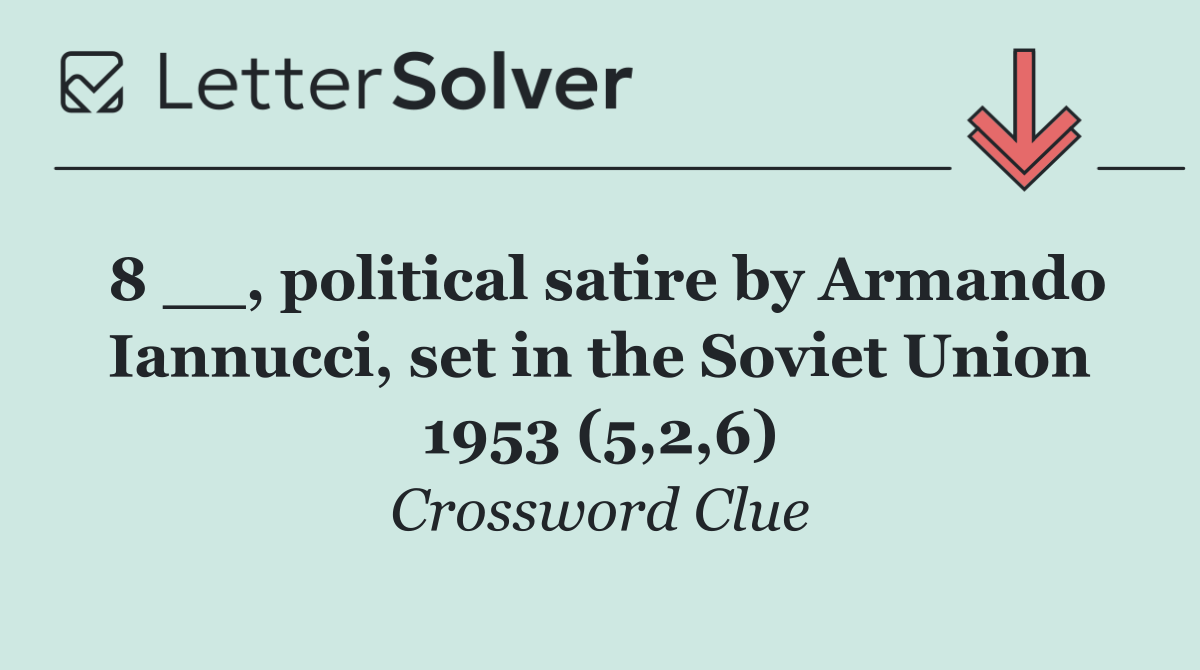 8 __, political satire by Armando Iannucci, set in the Soviet Union 1953 (5,2,6)