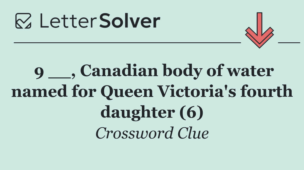 9 __, Canadian body of water named for Queen Victoria's fourth daughter (6)