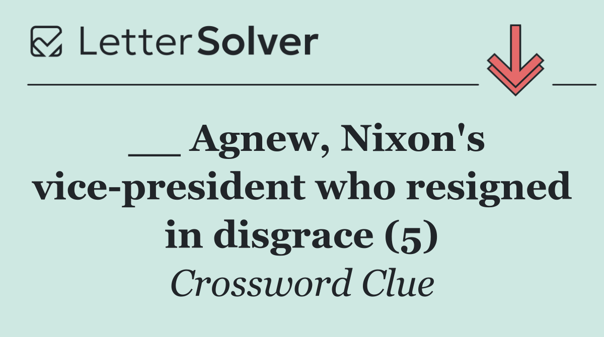 __ Agnew, Nixon's vice president who resigned in disgrace (5)