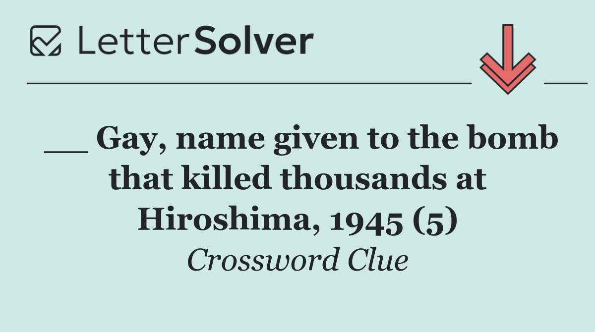 __ Gay, name given to the bomb that killed thousands at Hiroshima, 1945 (5)