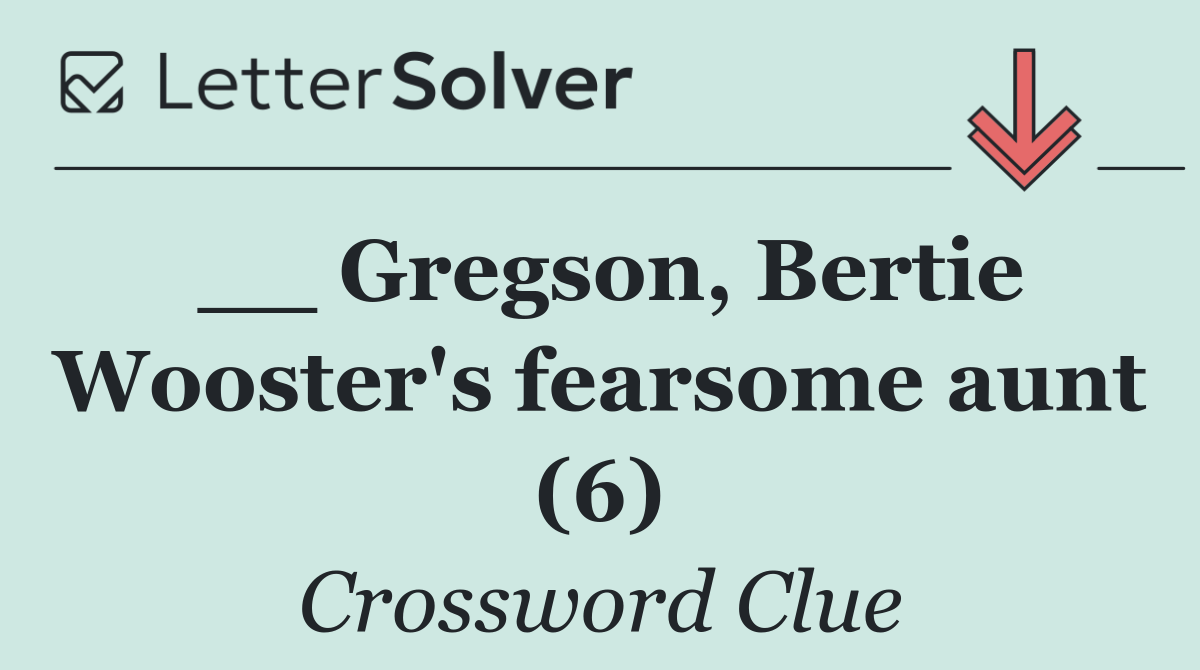 __ Gregson, Bertie Wooster's fearsome aunt (6)