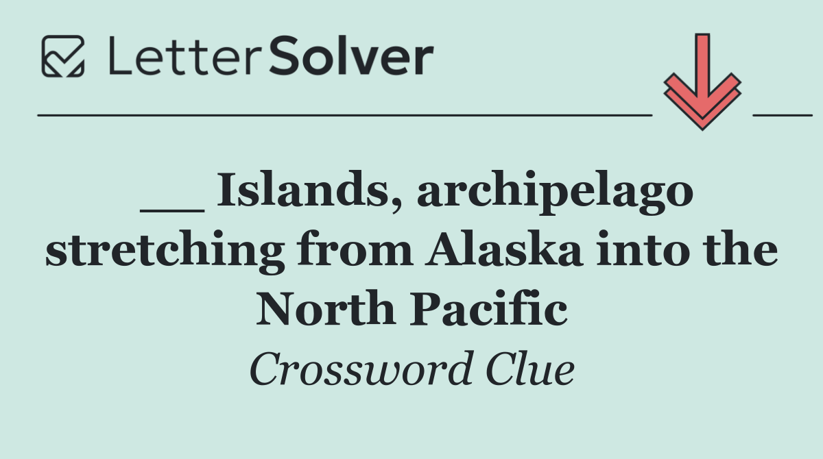 __ Islands, archipelago stretching from Alaska into the North Pacific