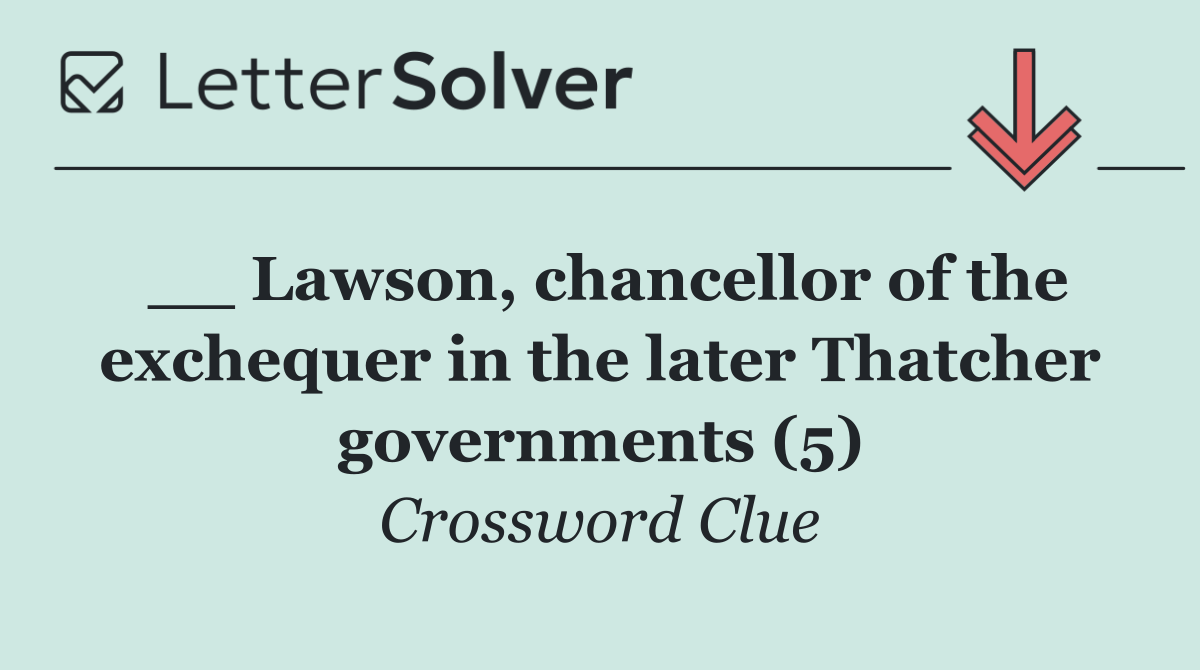 __ Lawson, chancellor of the exchequer in the later Thatcher governments (5)