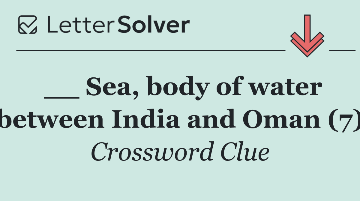 __ Sea, body of water between India and Oman (7)